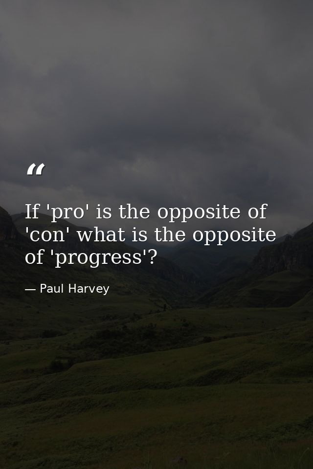 If 'pro' is the opposite of 'con' what is the opposite of 'progress'? — Paul Harvey
