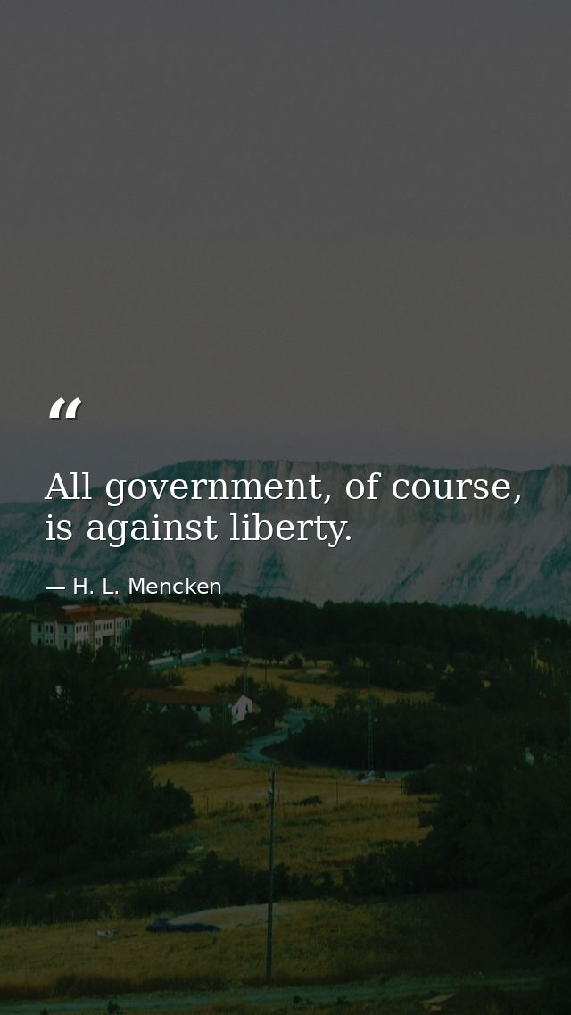 All government, of course, is against liberty. — H. L. Mencken