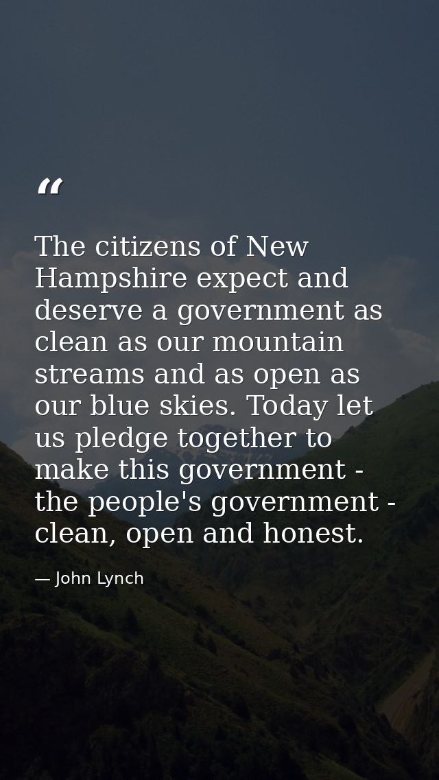 The citizens of New Hampshire expect and deserve a government as clean as our mountain streams and as open as our blue s — John Lynch
