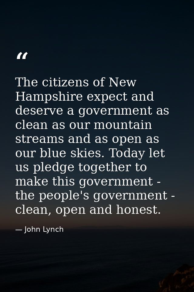 The citizens of New Hampshire expect and deserve a government as clean as our mountain streams and as open as our blue s — John Lynch