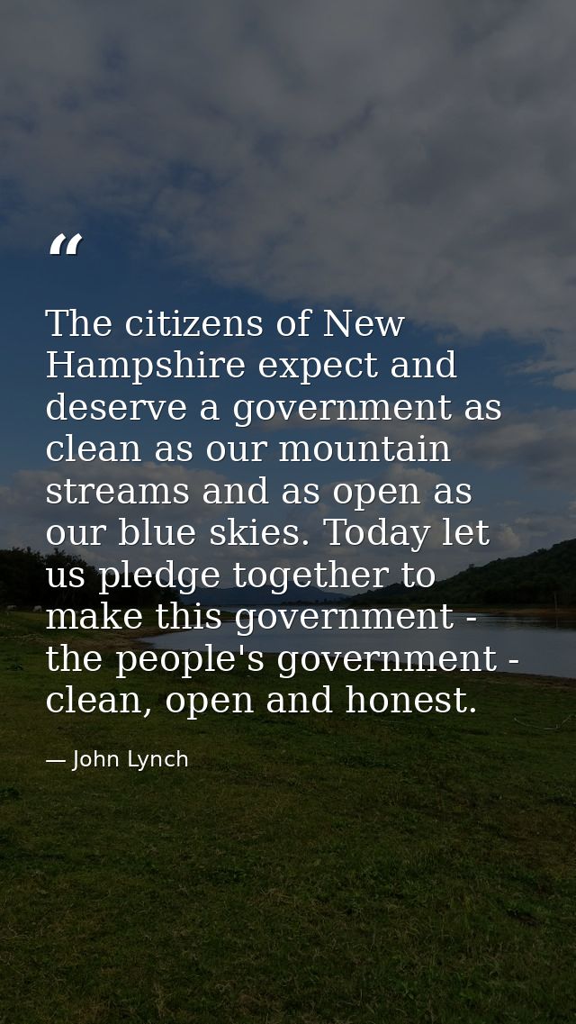 The citizens of New Hampshire expect and deserve a government as clean as our mountain streams and as open as our blue s — John Lynch