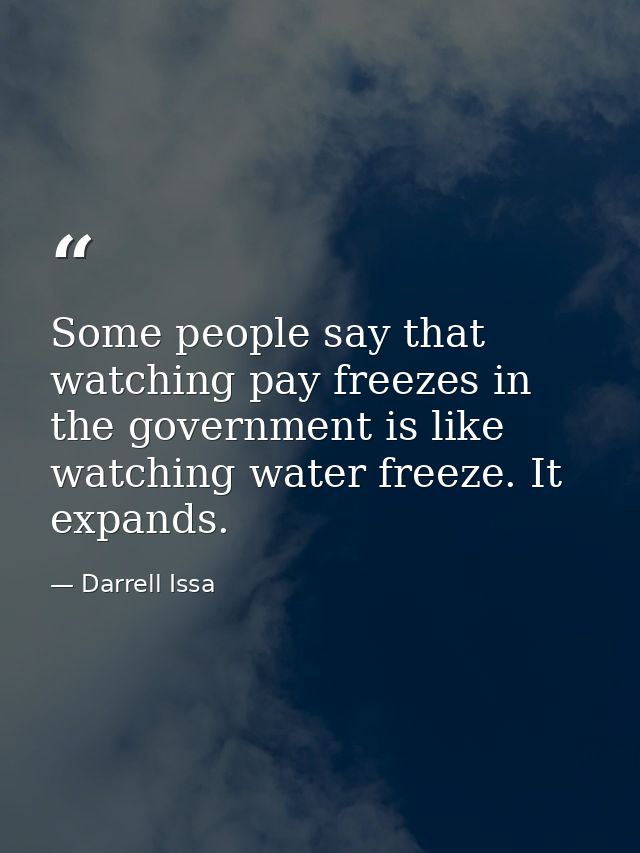 Some people say that watching pay freezes in the government is like watching water freeze. It expands. — Darrell Issa