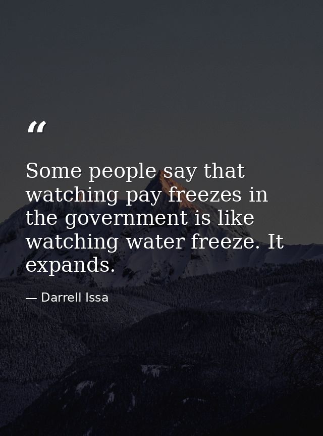 Some people say that watching pay freezes in the government is like watching water freeze. It expands. — Darrell Issa