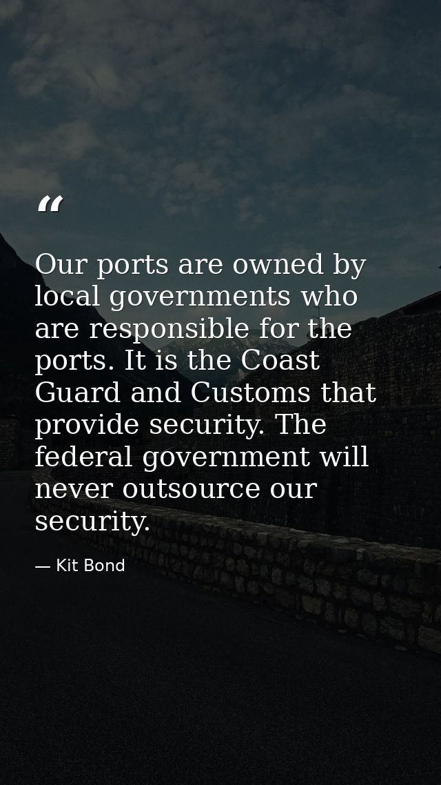 Our ports are owned by local governments who are responsible for the ports. It is the Coast Guard and Customs that provi — Kit Bond