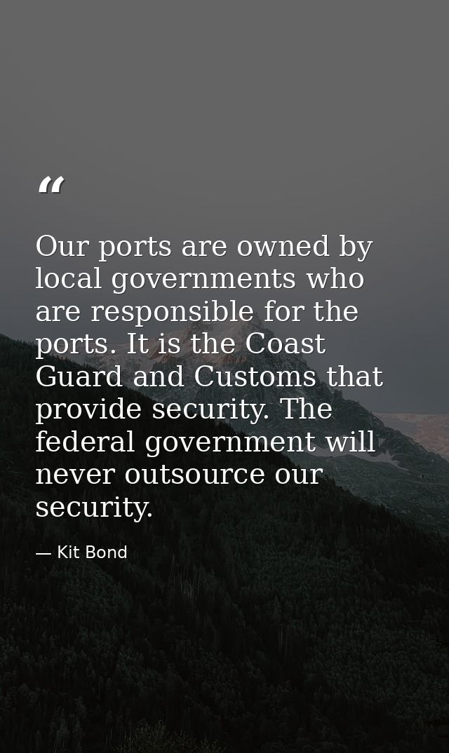 Our ports are owned by local governments who are responsible for the ports. It is the Coast Guard and Customs that provi — Kit Bond