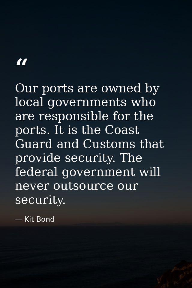 Our ports are owned by local governments who are responsible for the ports. It is the Coast Guard and Customs that provi — Kit Bond