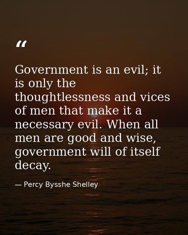 Government is an evil; it is only the thoughtlessness and vices of men that make it a necessary evil. When all men are g — Percy Bysshe Shelley