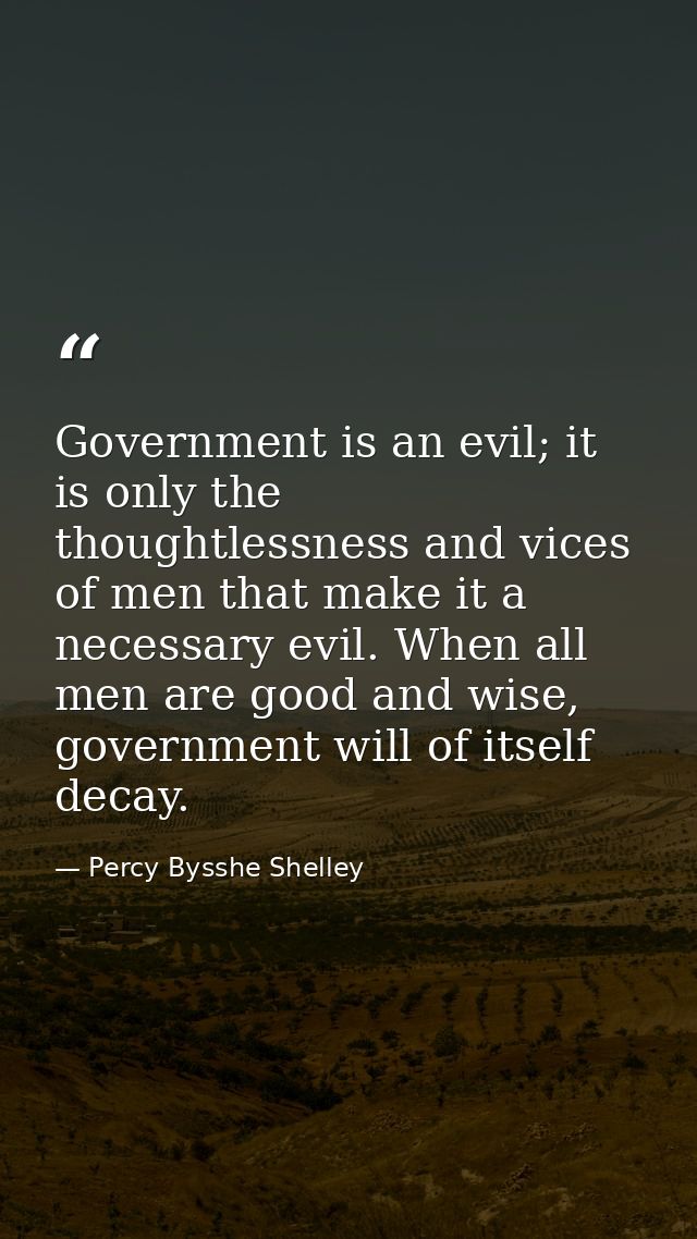 Government is an evil; it is only the thoughtlessness and vices of men that make it a necessary evil. When all men are g — Percy Bysshe Shelley