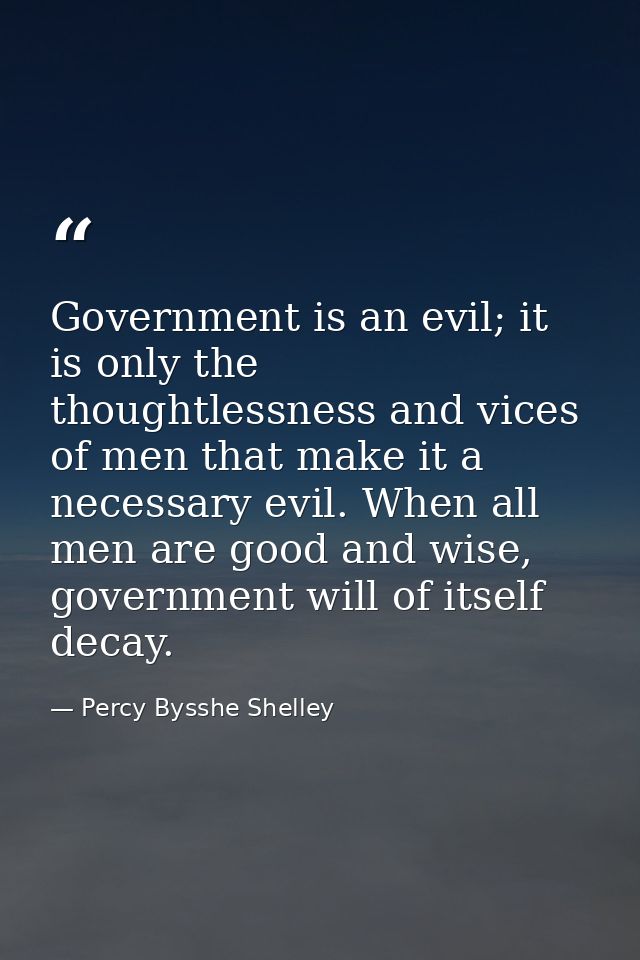 Government is an evil; it is only the thoughtlessness and vices of men that make it a necessary evil. When all men are g — Percy Bysshe Shelley
