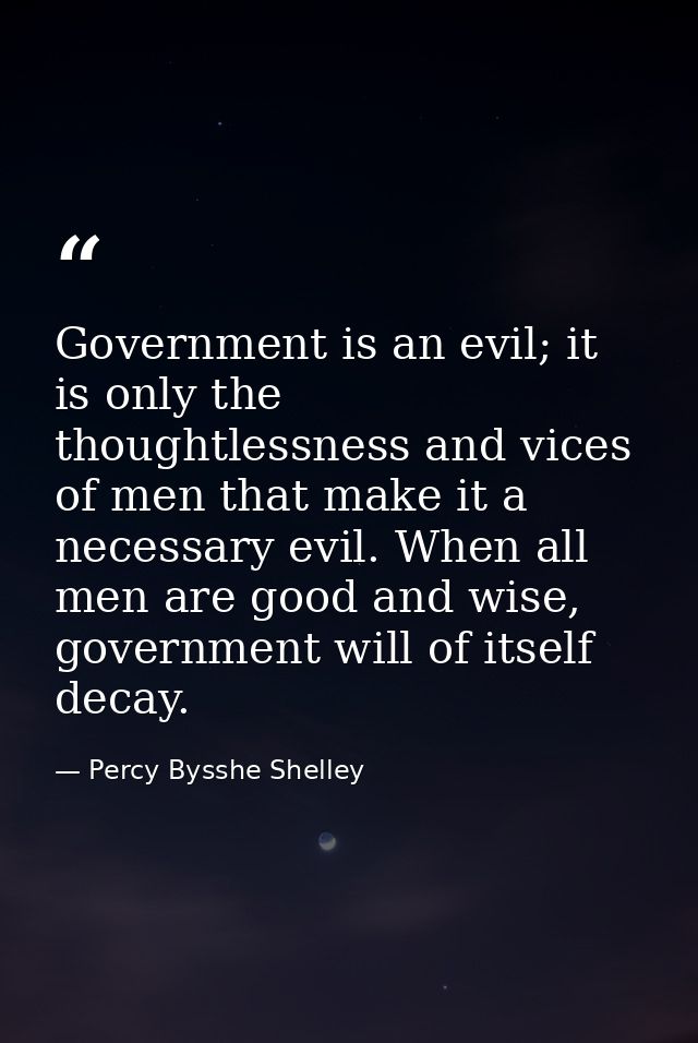 Government is an evil; it is only the thoughtlessness and vices of men that make it a necessary evil. When all men are g — Percy Bysshe Shelley