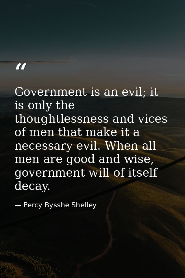Government is an evil; it is only the thoughtlessness and vices of men that make it a necessary evil. When all men are g — Percy Bysshe Shelley