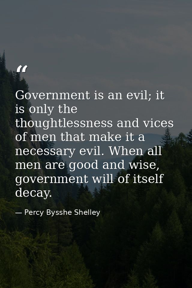 Government is an evil; it is only the thoughtlessness and vices of men that make it a necessary evil. When all men are g — Percy Bysshe Shelley