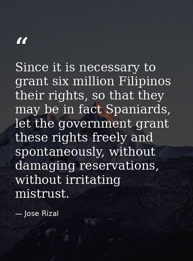 Since it is necessary to grant six million Filipinos their rights, so that they may be in fact Spaniards, let the govern — Jose Rizal