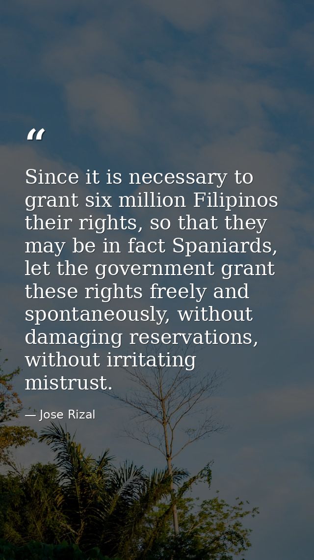 Since it is necessary to grant six million Filipinos their rights, so that they may be in fact Spaniards, let the govern — Jose Rizal