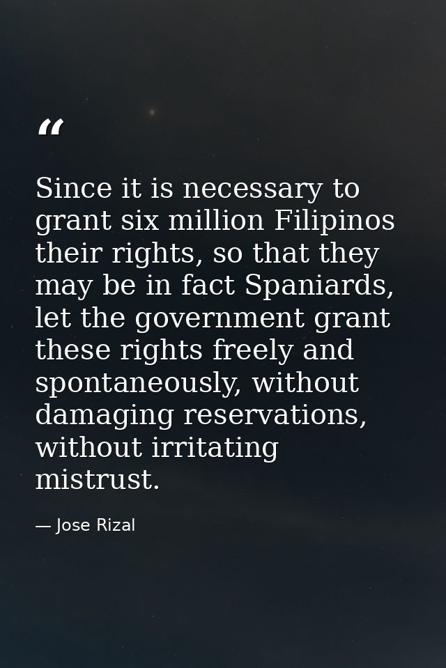 Since it is necessary to grant six million Filipinos their rights, so that they may be in fact Spaniards, let the govern — Jose Rizal