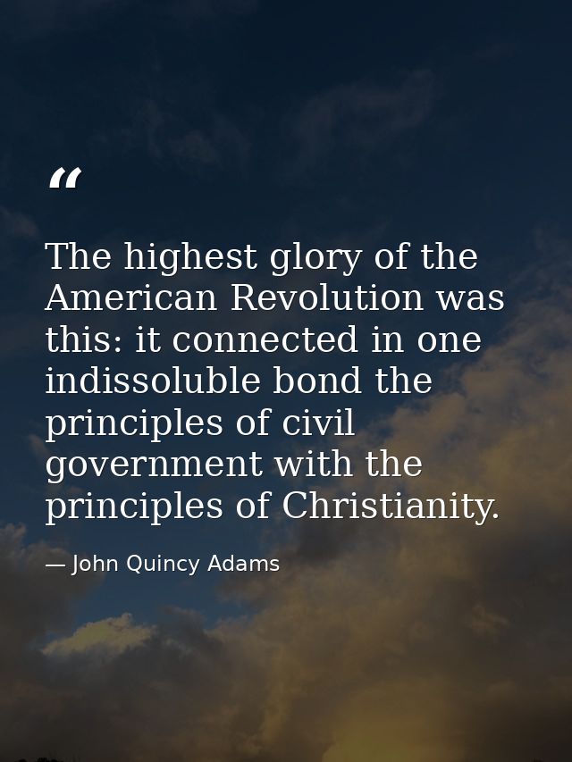 The highest glory of the American Revolution was this: it connected in one indissoluble bond the principles of civil gov — John Quincy Adams