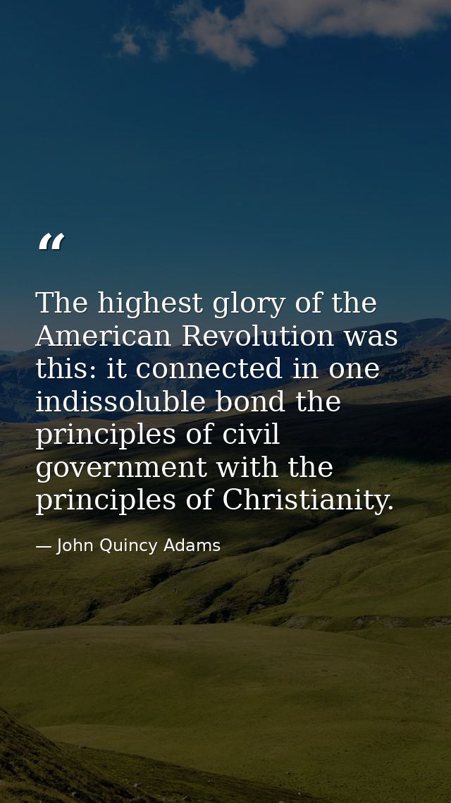 The highest glory of the American Revolution was this: it connected in one indissoluble bond the principles of civil gov — John Quincy Adams
