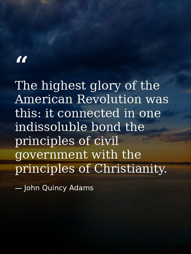 The highest glory of the American Revolution was this: it connected in one indissoluble bond the principles of civil gov — John Quincy Adams