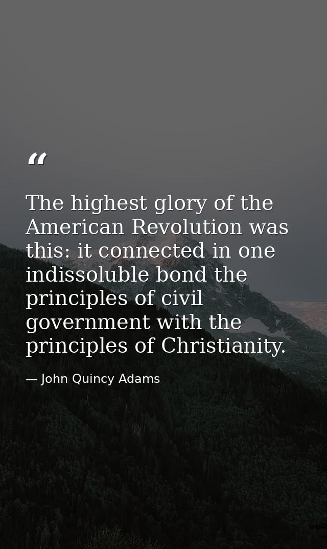The highest glory of the American Revolution was this: it connected in one indissoluble bond the principles of civil gov — John Quincy Adams