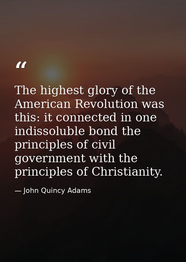 The highest glory of the American Revolution was this: it connected in one indissoluble bond the principles of civil gov — John Quincy Adams