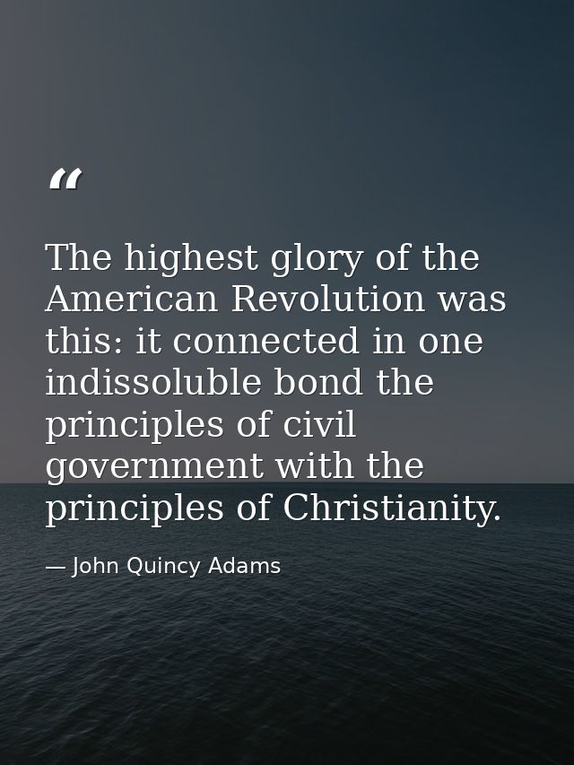 The highest glory of the American Revolution was this: it connected in one indissoluble bond the principles of civil gov — John Quincy Adams