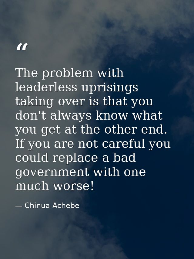 The problem with leaderless uprisings taking over is that you don't always know what you get at the other end. If you ar — Chinua Achebe