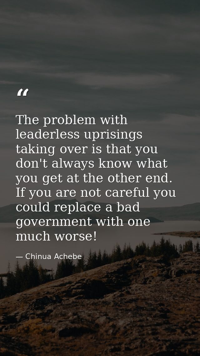 The problem with leaderless uprisings taking over is that you don't always know what you get at the other end. If you ar — Chinua Achebe
