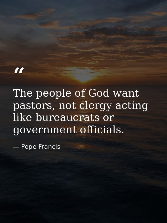 The people of God want pastors, not clergy acting like bureaucrats or government officials. — Pope Francis