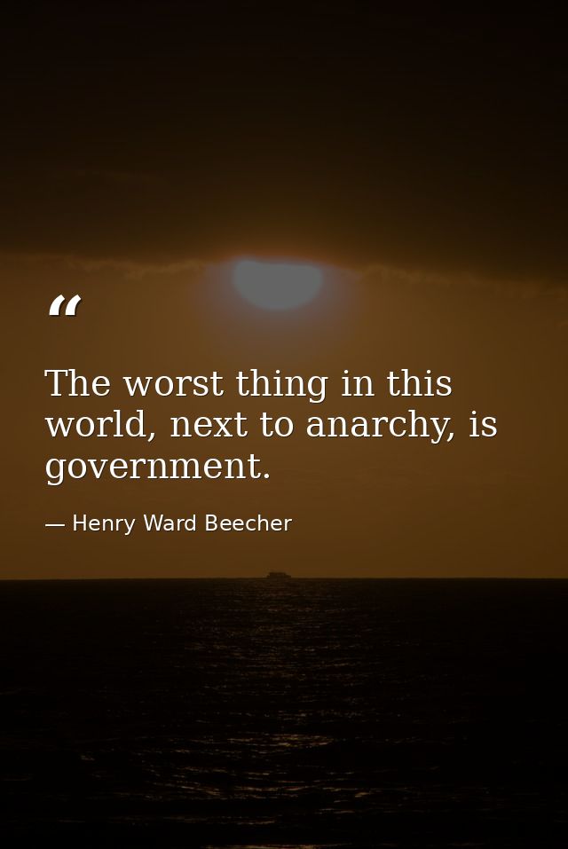 The worst thing in this world, next to anarchy, is government. — Henry Ward Beecher