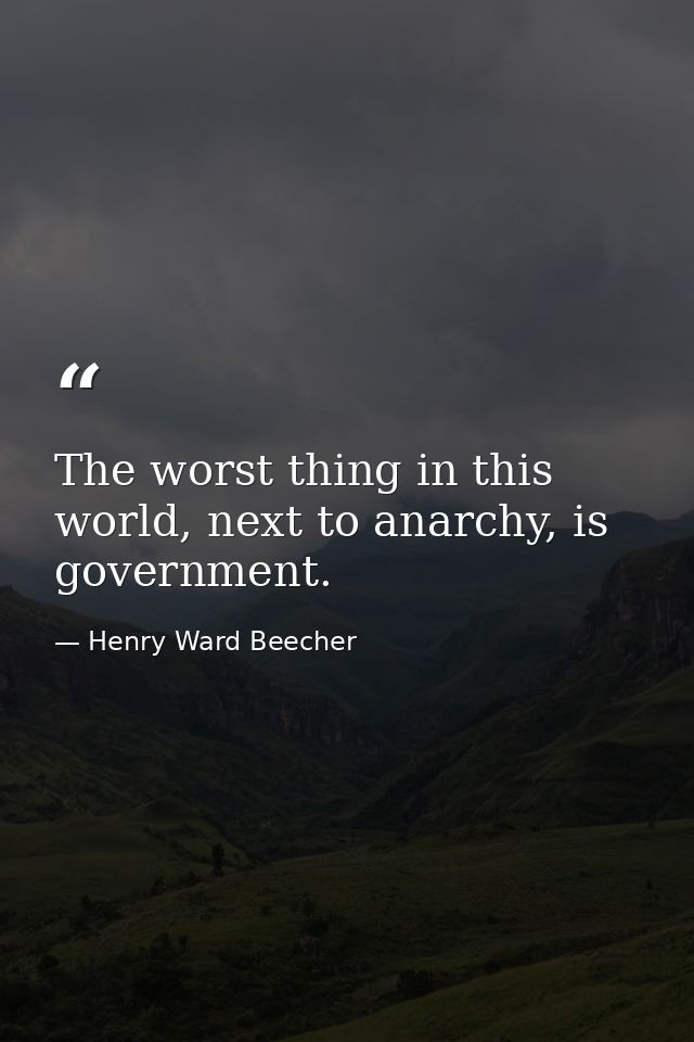 The worst thing in this world, next to anarchy, is government. — Henry Ward Beecher