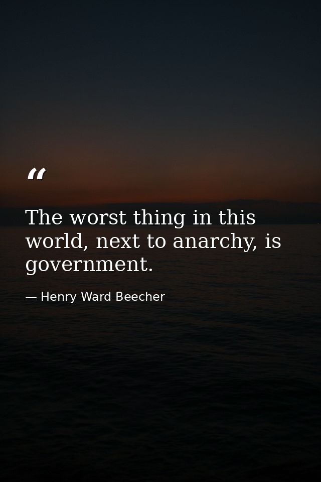 The worst thing in this world, next to anarchy, is government. — Henry Ward Beecher