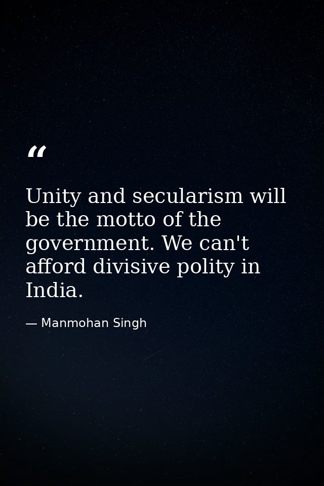 Unity and secularism will be the motto of the government. We can't afford divisive polity in India. — Manmohan Singh