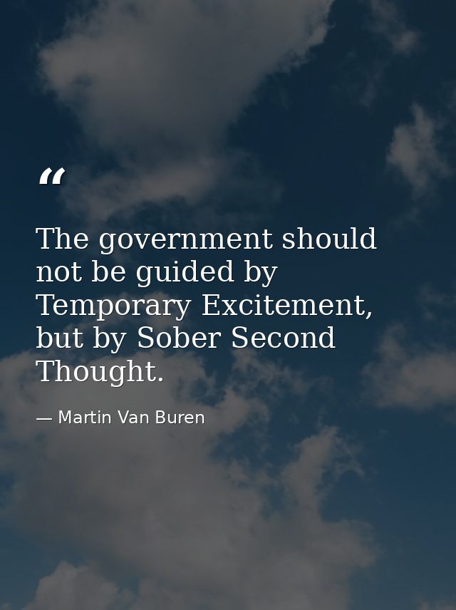 The government should not be guided by Temporary Excitement, but by Sober Second Thought. — Martin Van Buren