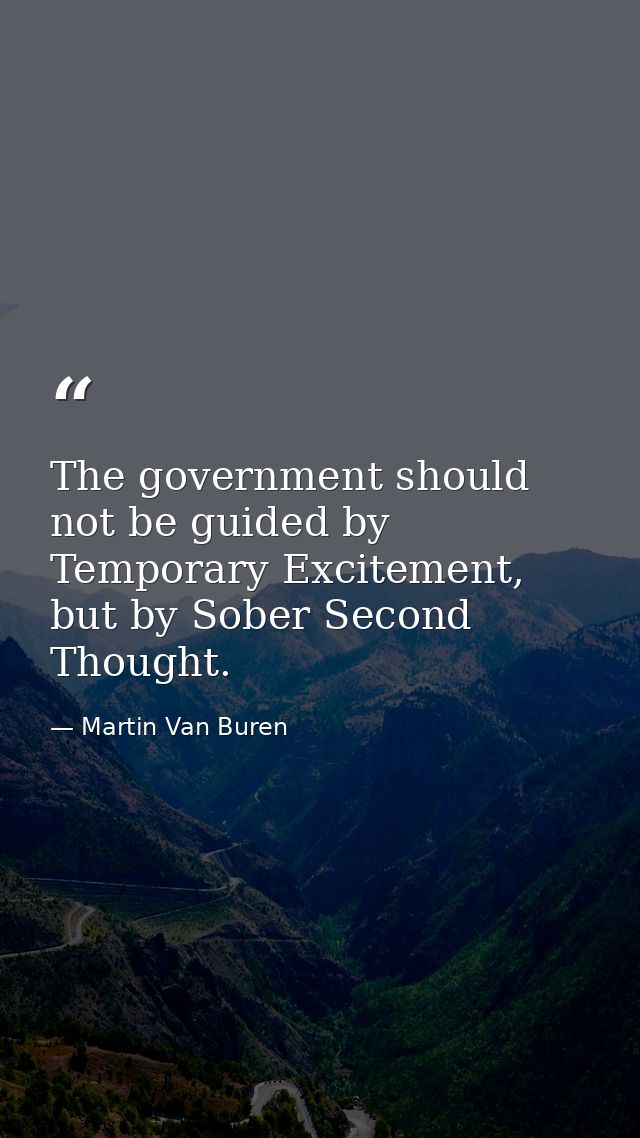 The government should not be guided by Temporary Excitement, but by Sober Second Thought. — Martin Van Buren
