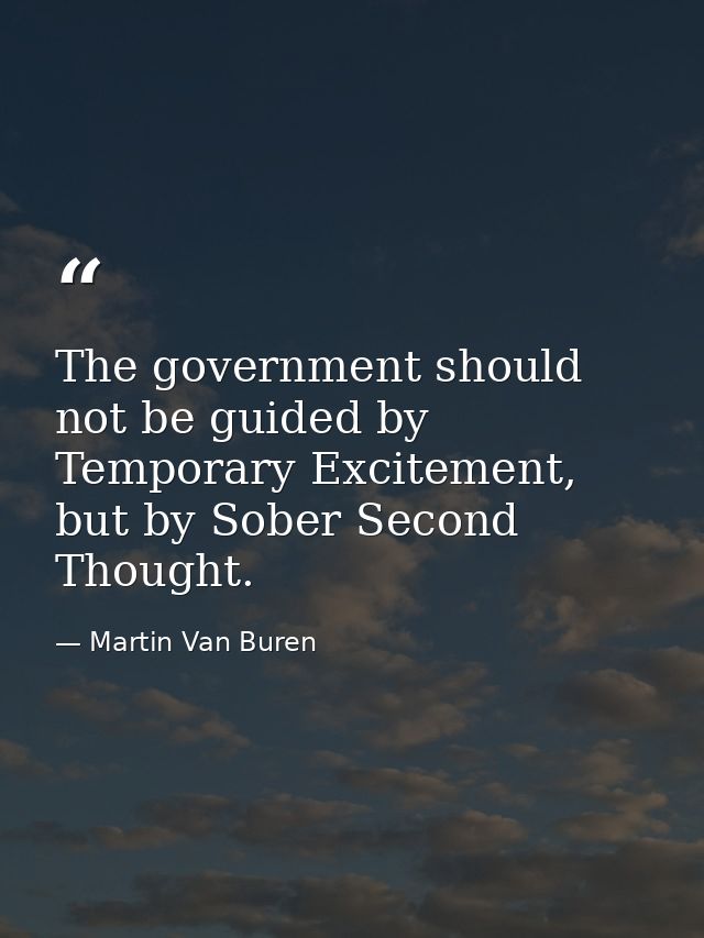 The government should not be guided by Temporary Excitement, but by Sober Second Thought. — Martin Van Buren