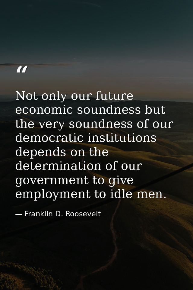 Not only our future economic soundness but the very soundness of our democratic institutions depends on the determinatio — Franklin D. Roosevelt