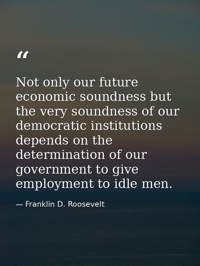 Not only our future economic soundness but the very soundness of our democratic institutions depends on the determinatio — Franklin D. Roosevelt