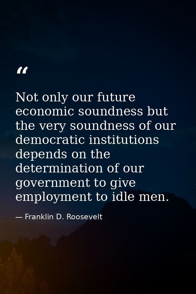 Not only our future economic soundness but the very soundness of our democratic institutions depends on the determinatio — Franklin D. Roosevelt