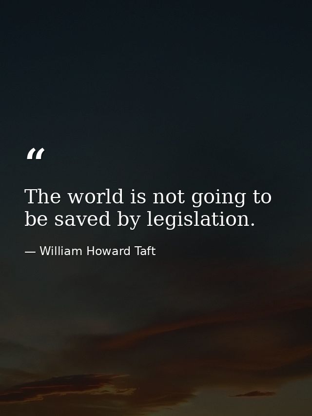 The world is not going to be saved by legislation. — William Howard Taft