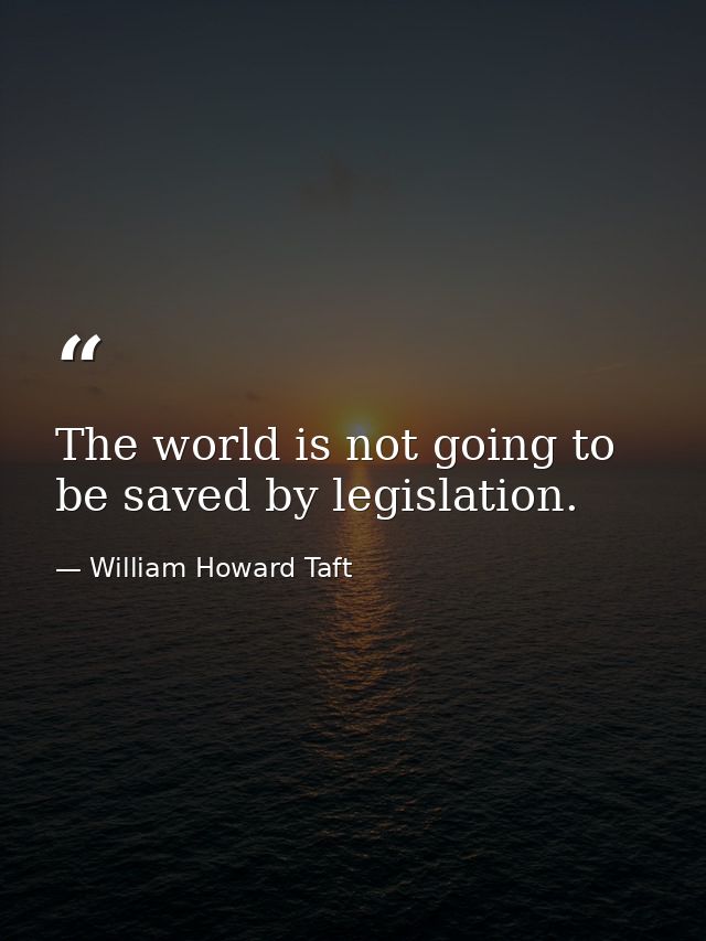 The world is not going to be saved by legislation. — William Howard Taft