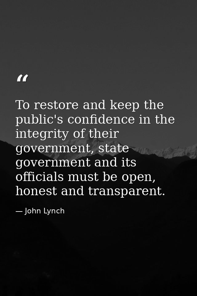To restore and keep the public's confidence in the integrity of their government, state government and its officials mus — John Lynch