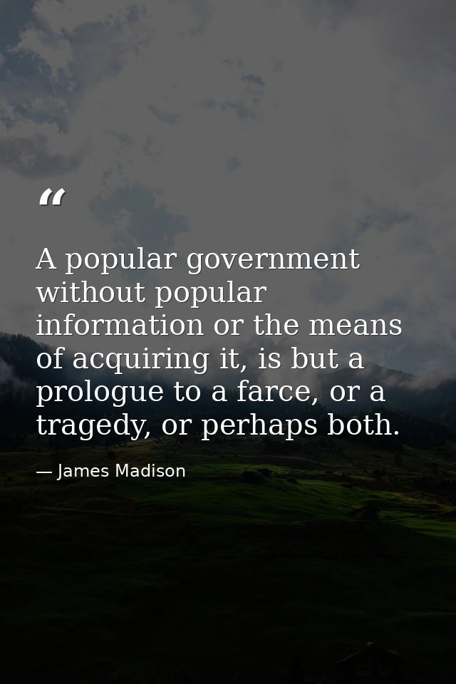 A popular government without popular information or the means of acquiring it, is but a prologue to a farce, or a traged — James Madison