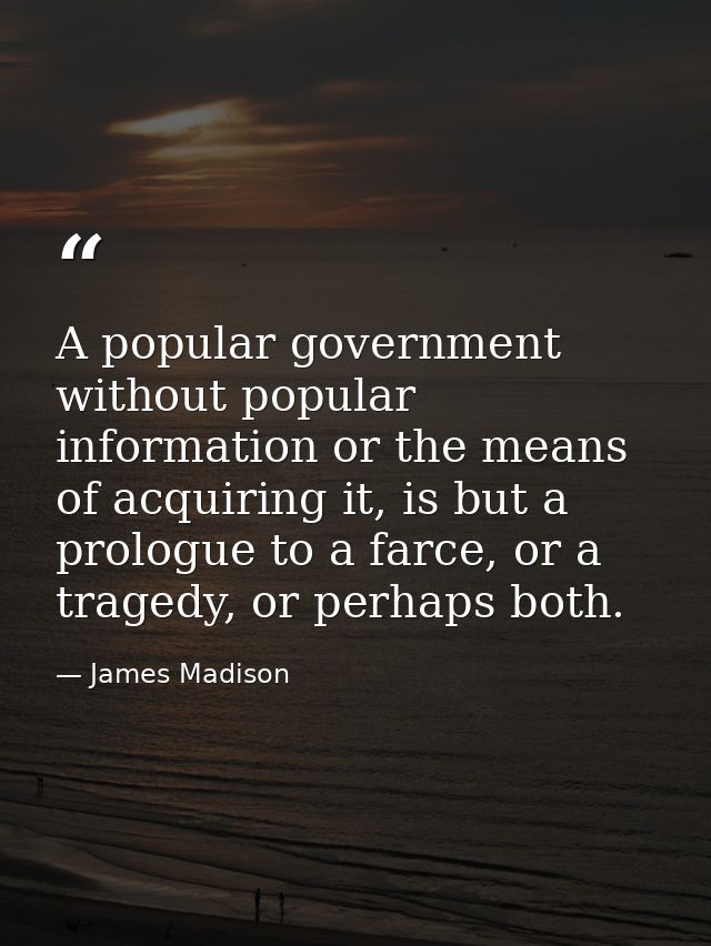 A popular government without popular information or the means of acquiring it, is but a prologue to a farce, or a traged — James Madison