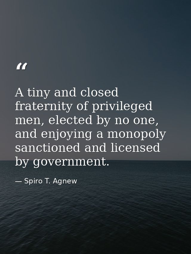 A tiny and closed fraternity of privileged men, elected by no one, and enjoying a monopoly sanctioned and licensed by go — Spiro T. Agnew