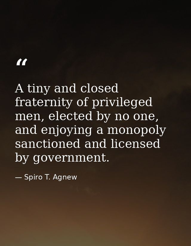 A tiny and closed fraternity of privileged men, elected by no one, and enjoying a monopoly sanctioned and licensed by go — Spiro T. Agnew