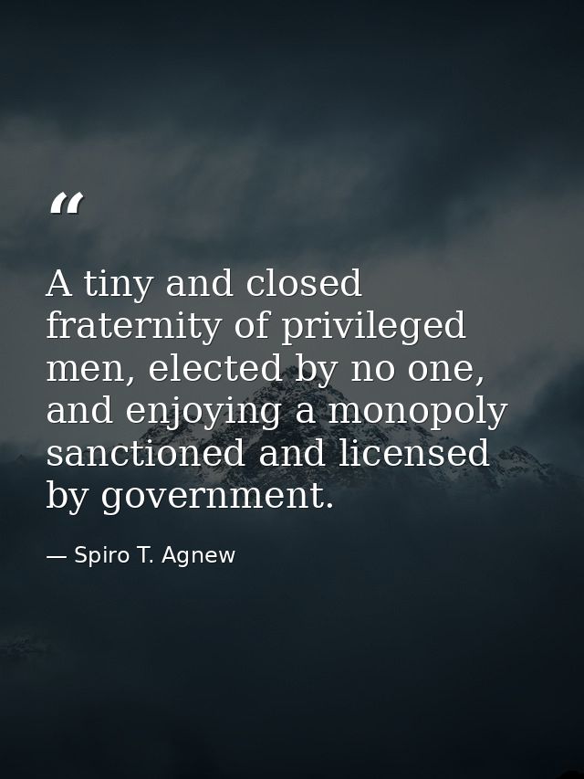A tiny and closed fraternity of privileged men, elected by no one, and enjoying a monopoly sanctioned and licensed by go — Spiro T. Agnew