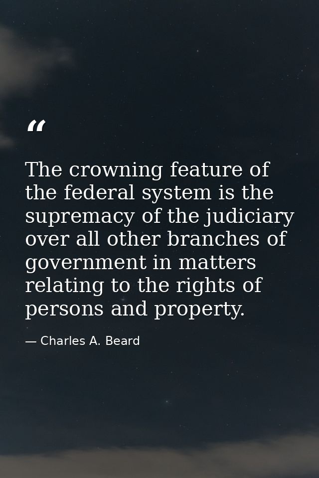 The crowning feature of the federal system is the supremacy of the judiciary over all other branches of government in ma — Charles A. Beard