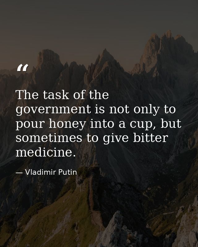 The task of the government is not only to pour honey into a cup, but sometimes to give bitter medicine. — Vladimir Putin