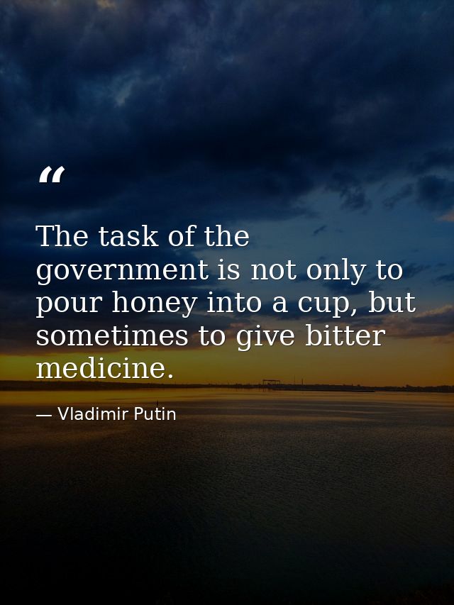 The task of the government is not only to pour honey into a cup, but sometimes to give bitter medicine. — Vladimir Putin
