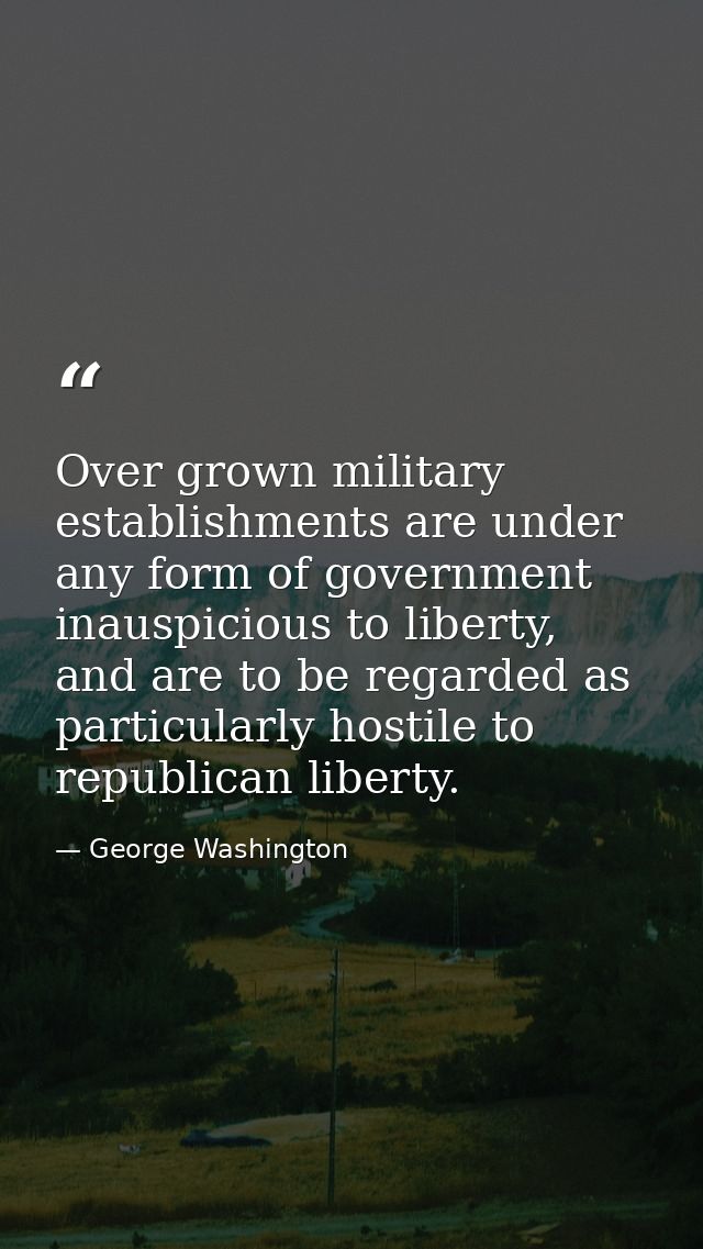 Over grown military establishments are under any form of government inauspicious to liberty, and are to be regarded as p — George Washington